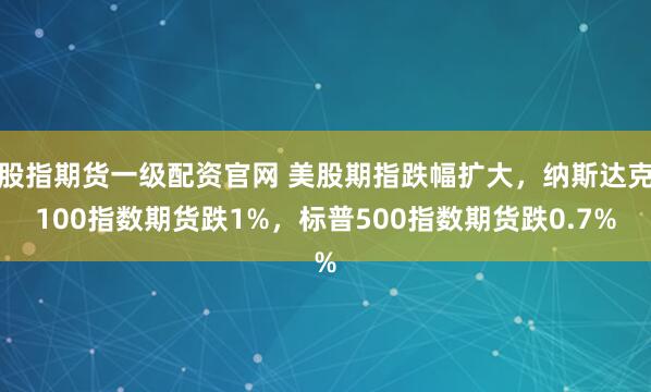 股指期货一级配资官网 美股期指跌幅扩大，纳斯达克100指数期货跌1%，标普500指数期货跌0.7%