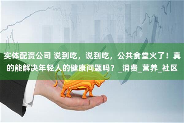 实体配资公司 说到吃，说到吃，公共食堂火了！真的能解决年轻人的健康问题吗？_消费_营养_社区