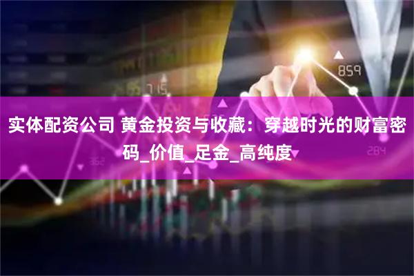 实体配资公司 黄金投资与收藏：穿越时光的财富密码_价值_足金_高纯度