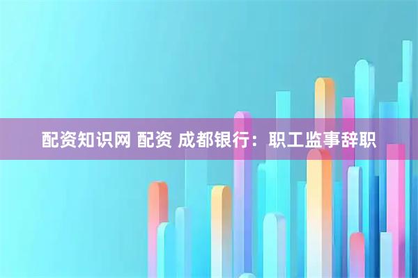 配资知识网 配资 成都银行：职工监事辞职