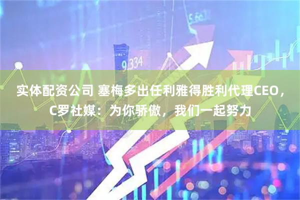 实体配资公司 塞梅多出任利雅得胜利代理CEO，C罗社媒：为你骄傲，我们一起努力