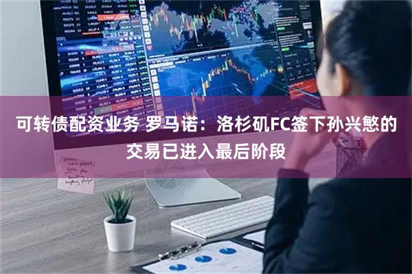 可转债配资业务 罗马诺：洛杉矶FC签下孙兴慜的交易已进入最后阶段