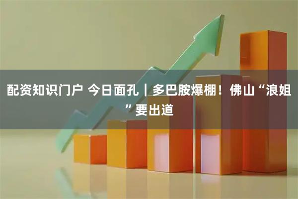 配资知识门户 今日面孔｜多巴胺爆棚！佛山“浪姐”要出道