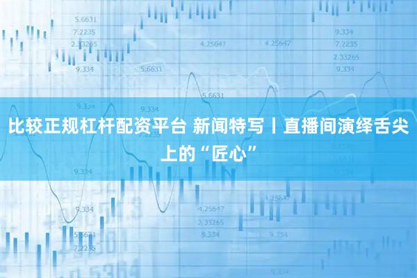 比较正规杠杆配资平台 新闻特写丨直播间演绎舌尖上的“匠心”
