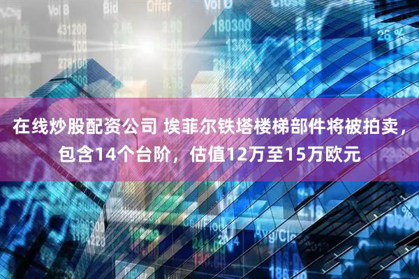 在线炒股配资公司 埃菲尔铁塔楼梯部件将被拍卖，包含14个台阶，估值12万至15万欧元