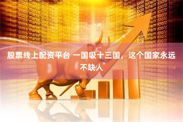 股票线上配资平台 一国吸十三国，这个国家永远不缺人